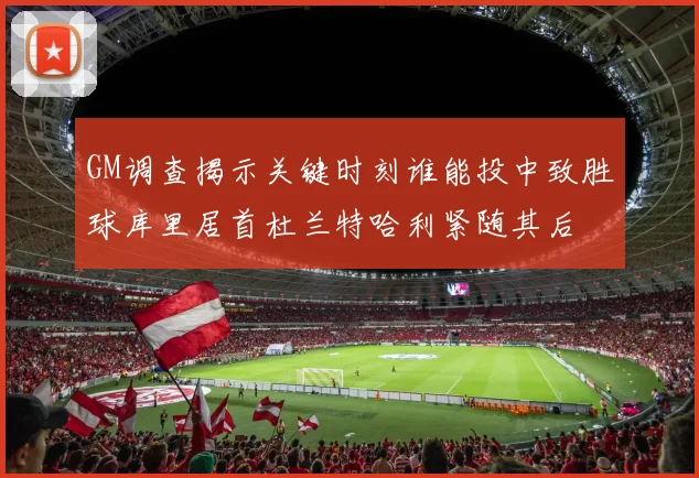 GM调查揭示关键时刻谁能投中致胜球库里居首杜兰特哈利紧随其后