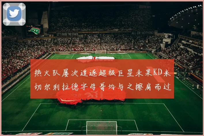 热火队屡次追逐超级巨星未果KD米切尔利拉德字母哥均与之擦肩而过