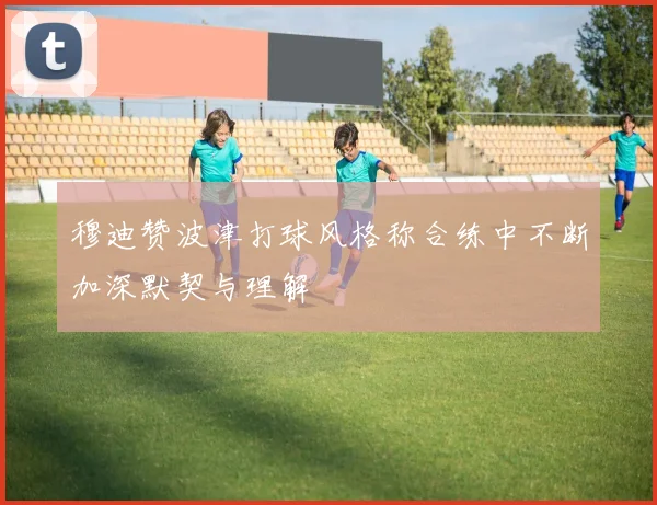 穆迪赞波津打球风格称合练中不断加深默契与理解