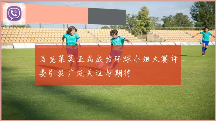 马克莱莱正式成为环球小姐大赛评委引发广泛关注与期待
