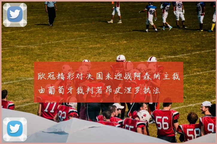 欧冠精彩对决国米迎战阿森纳主裁由葡萄牙裁判若昂皮涅罗执法