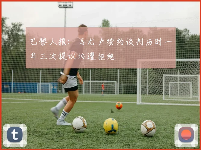 巴黎人报：马尤卢续约谈判历时一年三次提议均遭拒绝
