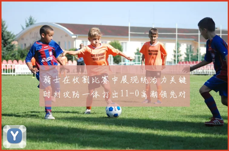 骑士在收割比赛中展现统治力关键时刻攻防一体打出11-0高潮领先对手6分