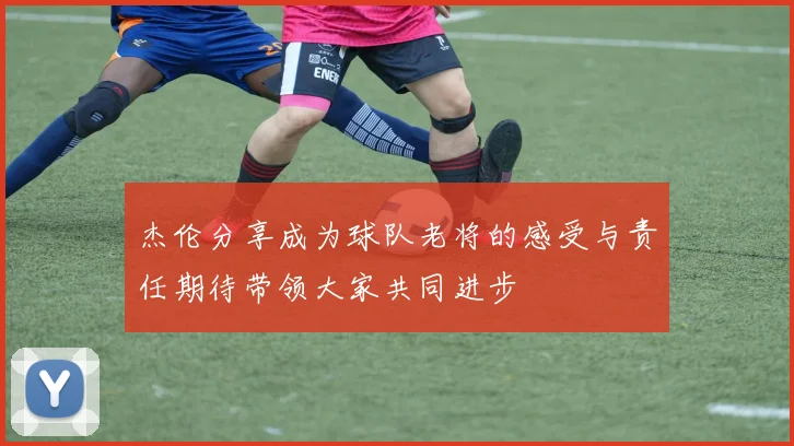 杰伦分享成为球队老将的感受与责任期待带领大家共同进步