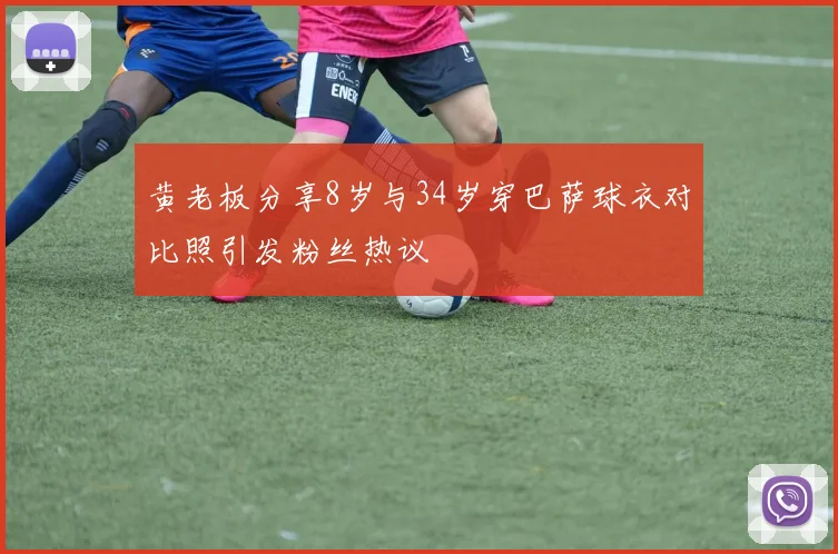 黄老板分享8岁与34岁穿巴萨球衣对比照引发粉丝热议