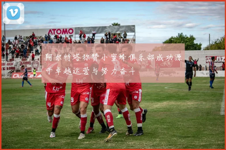 阿尔特塔称赞小蜜蜂俱乐部成功源于卓越运营与努力奋斗
