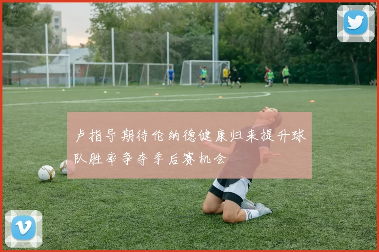 卢指导期待伦纳德健康归来提升球队胜率争夺季后赛机会