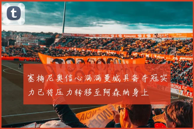 塞梅尼奥信心满满曼城具备夺冠实力已将压力转移至阿森纳身上