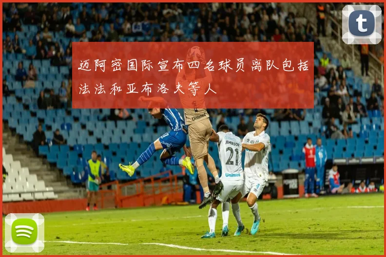 迈阿密国际宣布四名球员离队包括法法和亚布洛夫等人