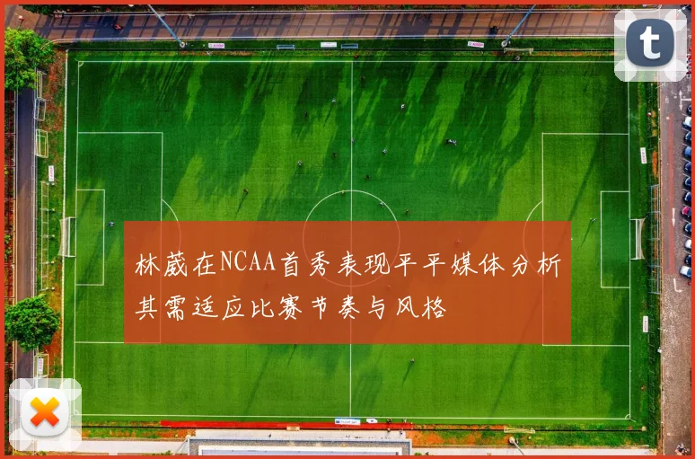 林葳在NCAA首秀表现平平媒体分析其需适应比赛节奏与风格