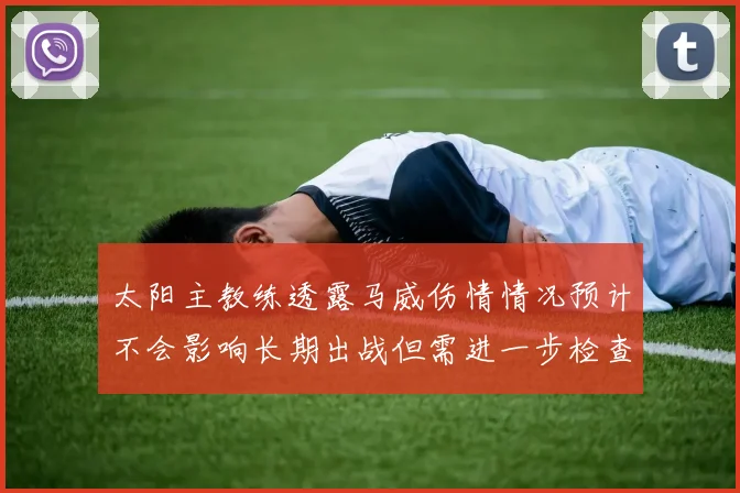 太阳主教练透露马威伤情情况预计不会影响长期出战但需进一步检查确认