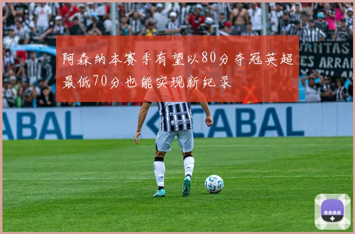 阿森纳本赛季有望以80分夺冠英超最低70分也能实现新纪录