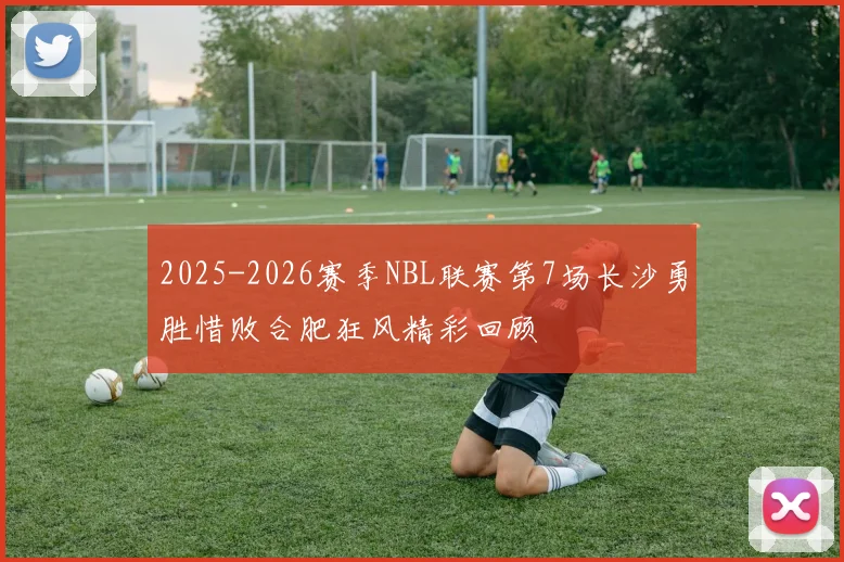 2025-2026赛季NBL联赛第7场长沙勇胜惜败合肥狂风精彩回顾