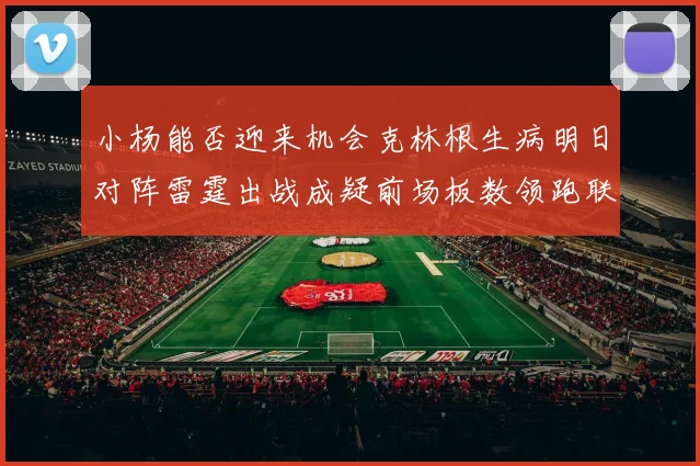 小杨能否迎来机会克林根生病明日对阵雷霆出战成疑前场板数领跑联盟