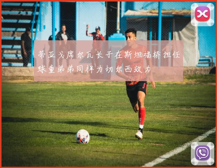 蒂亚戈席尔瓦长子在斯坦福桥担任球童弟弟同样为切尔西效力