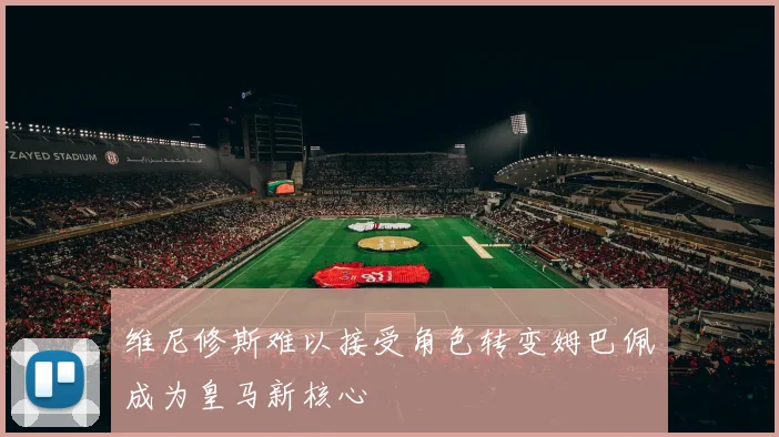 维尼修斯难以接受角色转变姆巴佩成为皇马新核心