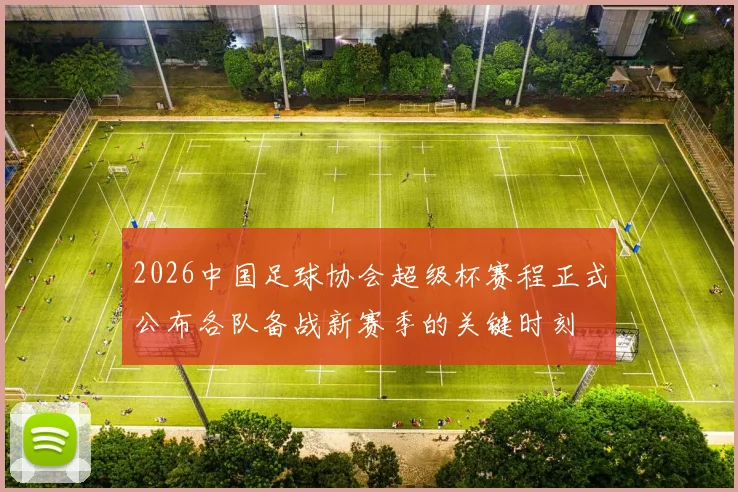 2026中国足球协会超级杯赛程正式公布各队备战新赛季的关键时刻