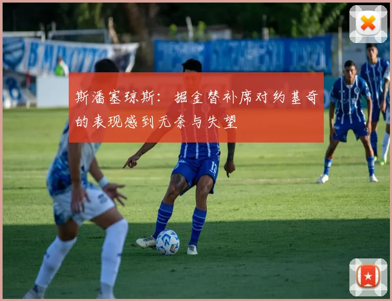 斯潘塞琼斯：掘金替补席对约基奇的表现感到无奈与失望