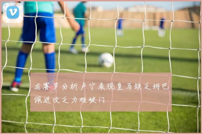 龙赛罗分析卢宁表现皇马缺乏姆巴佩进攻乏力难破门