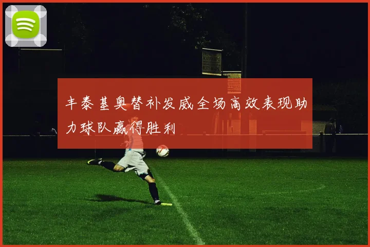 丰泰基奥替补发威全场高效表现助力球队赢得胜利