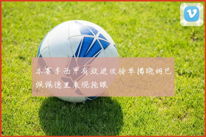 本赛季西甲有效进攻榜单揭晓姆巴佩佩德里表现抢眼