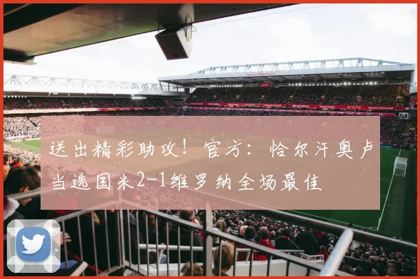 送出精彩助攻！官方：恰尔汗奥卢当选国米2-1维罗纳全场最佳