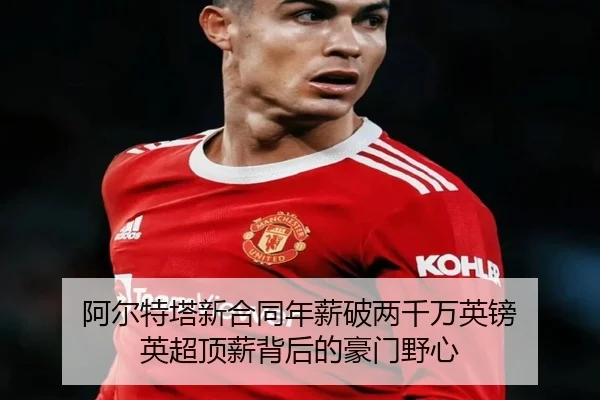 阿尔特塔新合同年薪破两千万英镑 英超顶薪背后的豪门野心(c7c7app)